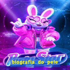 biografia do pele jogador de futebol